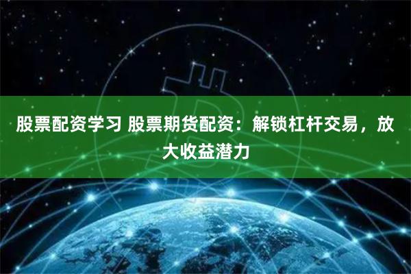 股票配资学习 股票期货配资：解锁杠杆交易，放大收益潜力