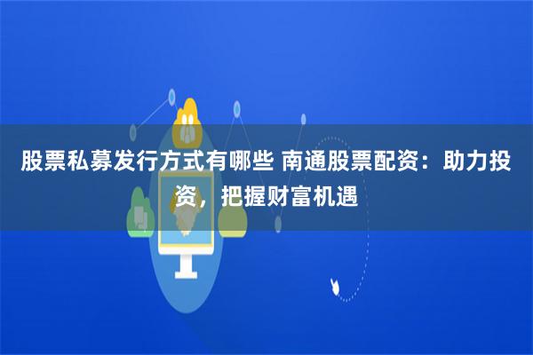 股票私募发行方式有哪些 南通股票配资：助力投资，把握财富机遇