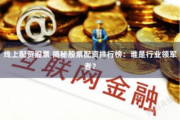 线上配资股票 揭秘股票配资排行榜：谁是行业领军者？