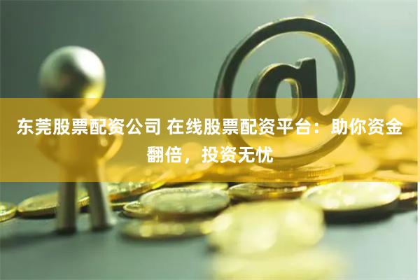 东莞股票配资公司 在线股票配资平台：助你资金翻倍，投资无忧