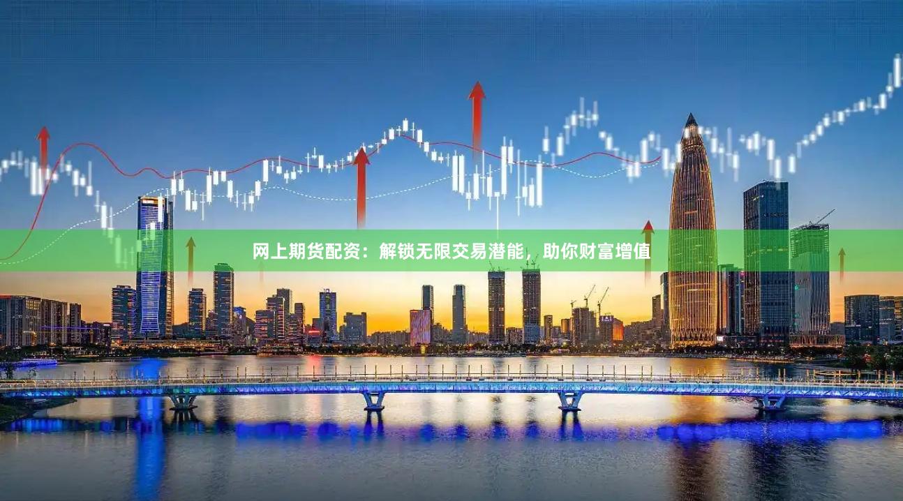 网上期货配资：解锁无限交易潜能，助你财富增值