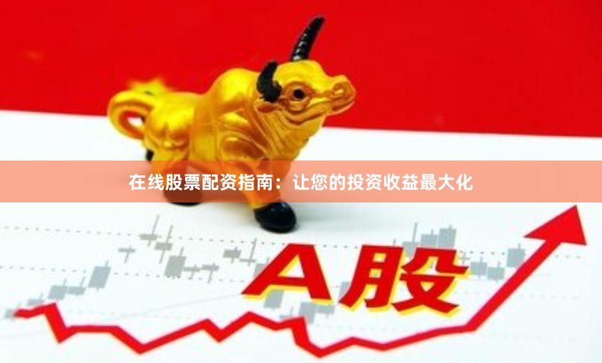在线股票配资指南：让您的投资收益最大化