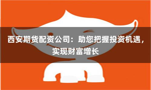 西安期货配资公司：助您把握投资机遇，实现财富增长