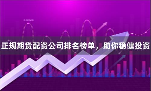 正规期货配资公司排名榜单，助你稳健投资