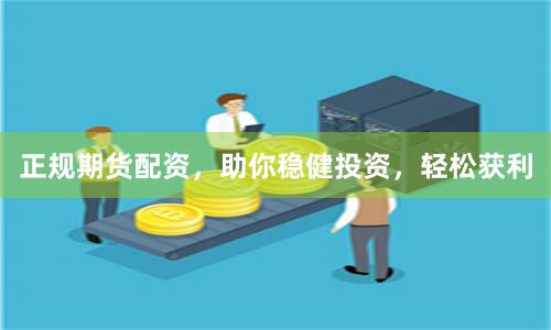 正规期货配资，助你稳健投资，轻松获利