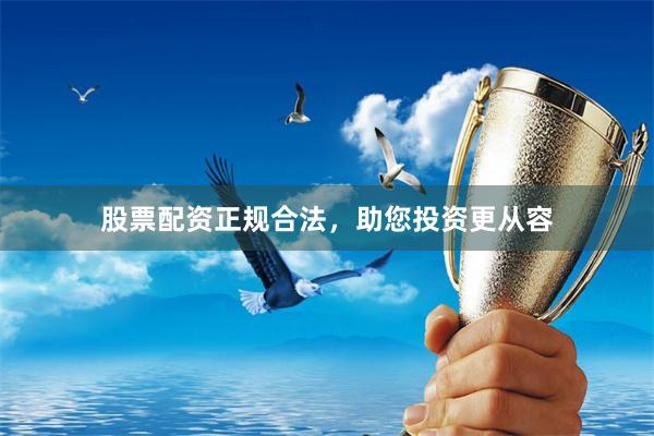 股票配资正规合法，助您投资更从容
