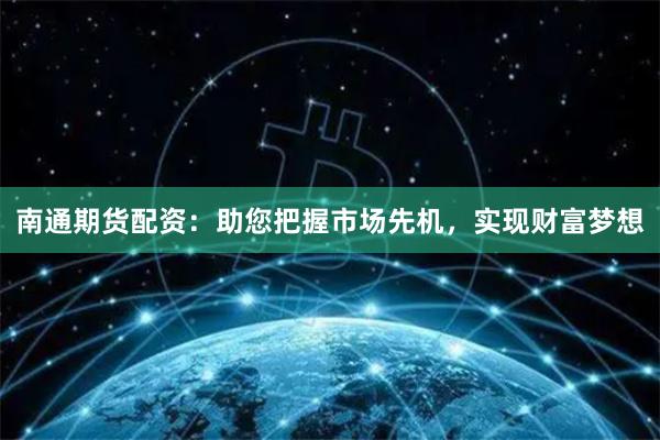 南通期货配资：助您把握市场先机，实现财富梦想