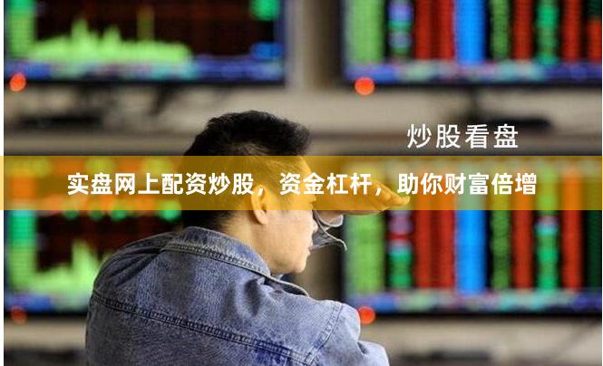 实盘网上配资炒股，资金杠杆，助你财富倍增