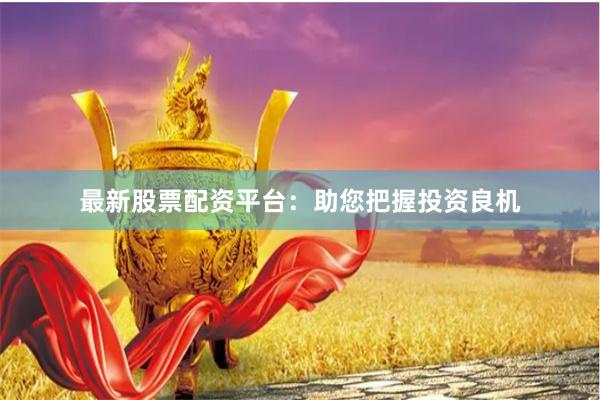 最新股票配资平台：助您把握投资良机