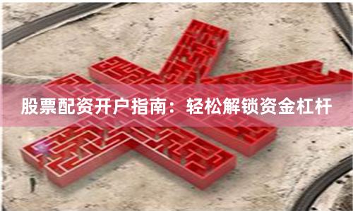 股票配资开户指南：轻松解锁资金杠杆