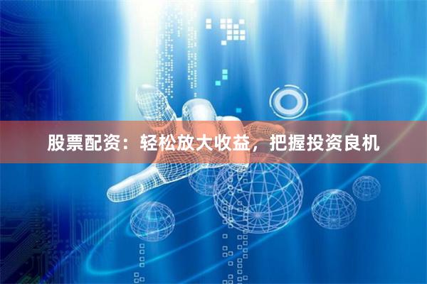 股票配资：轻松放大收益，把握投资良机