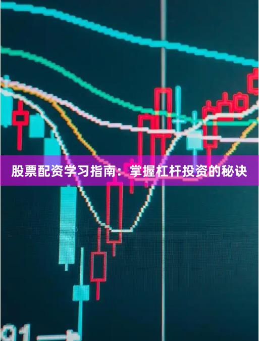 股票配资学习指南：掌握杠杆投资的秘诀