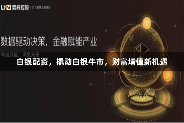 白银配资，撬动白银牛市，财富增值新机遇