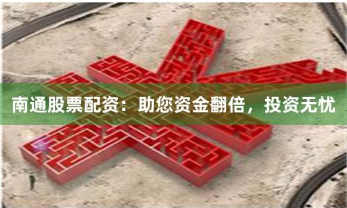 南通股票配资：助您资金翻倍，投资无忧