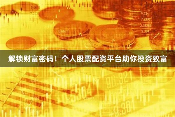 解锁财富密码！个人股票配资平台助你投资致富