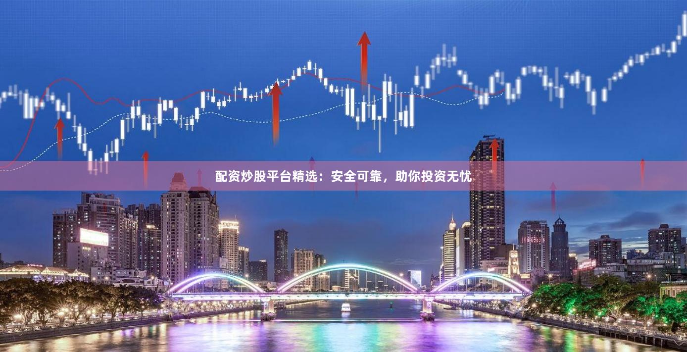 配资炒股平台精选：安全可靠，助你投资无忧