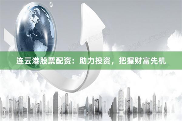 连云港股票配资：助力投资，把握财富先机