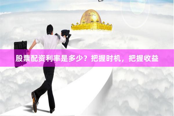 股票配资利率是多少？把握时机，把握收益