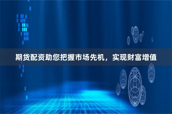 期货配资助您把握市场先机，实现财富增值