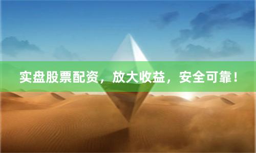 实盘股票配资，放大收益，安全可靠！