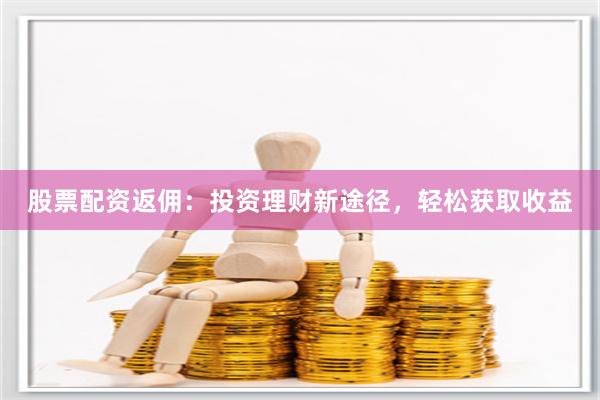 股票配资返佣：投资理财新途径，轻松获取收益