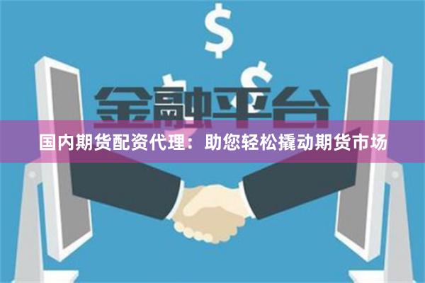 国内期货配资代理：助您轻松撬动期货市场