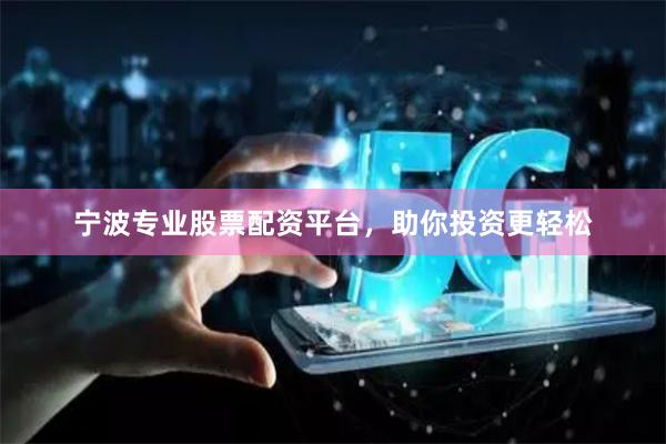 宁波专业股票配资平台，助你投资更轻松
