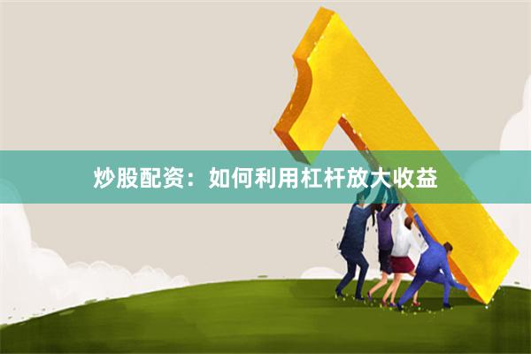 炒股配资：如何利用杠杆放大收益