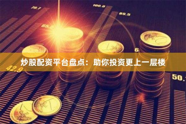 炒股配资平台盘点：助你投资更上一层楼