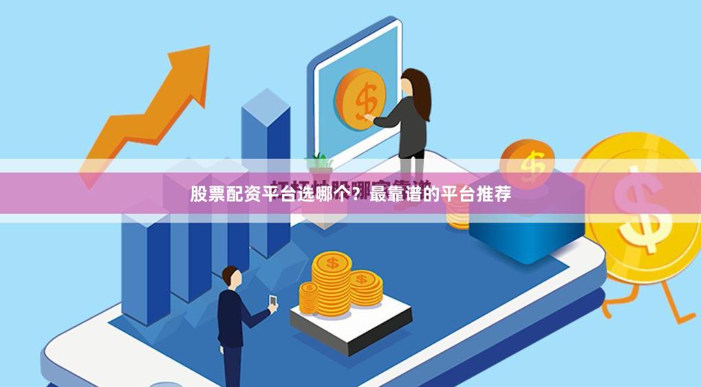 股票配资平台选哪个？最靠谱的平台推荐