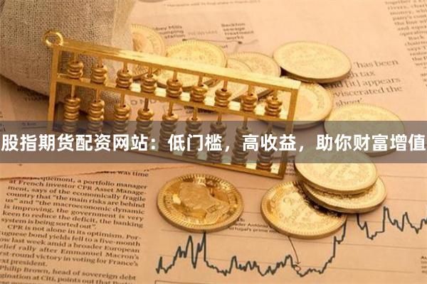 股指期货配资网站：低门槛，高收益，助你财富增值