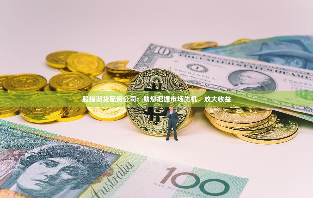 股指期货配资公司：助您把握市场先机，放大收益