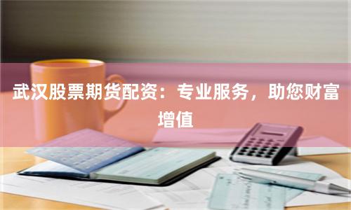 武汉股票期货配资：专业服务，助您财富增值
