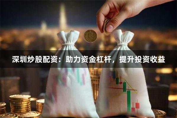 深圳炒股配资:助力资金杠杆,提升投资收益
