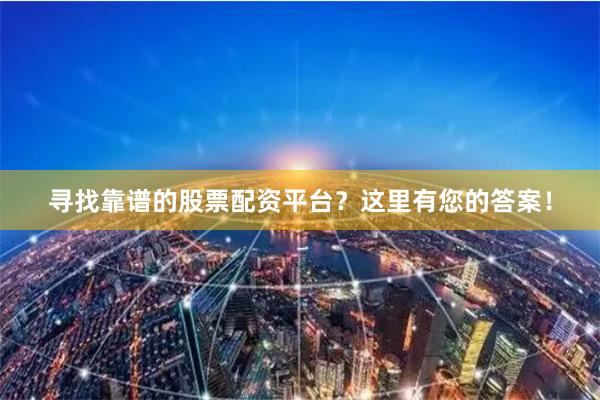 寻找靠谱的股票配资平台？这里有您的答案！