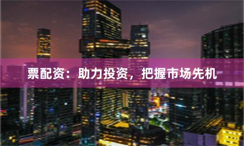 票配资:助力投资,把握市场先机