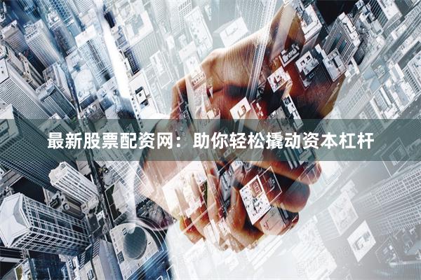 最新股票配资网:助你轻松撬动资本杠杆