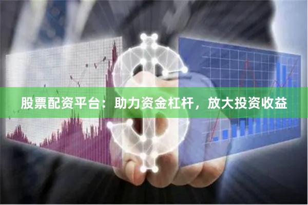 股票配资平台：助力资金杠杆，放大投资收益