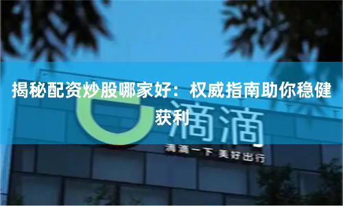 揭秘配资炒股哪家好：权威指南助你稳健获利