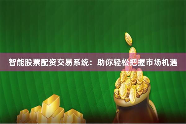智能股票配资交易系统:助你轻松把握市场机遇