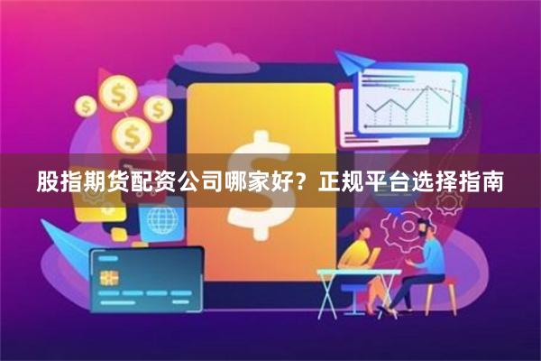 股指期货配资公司哪家好?正规平台选择指南