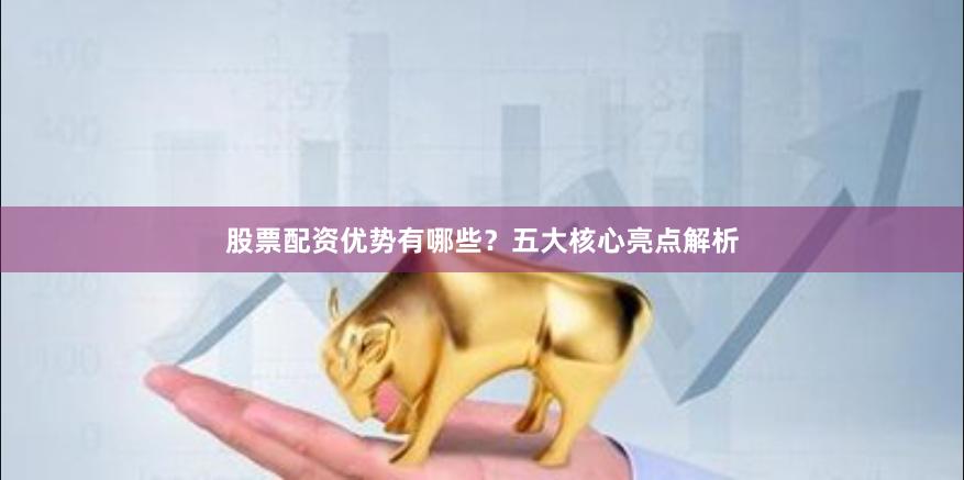 股票配资优势有哪些？五大核心亮点解析