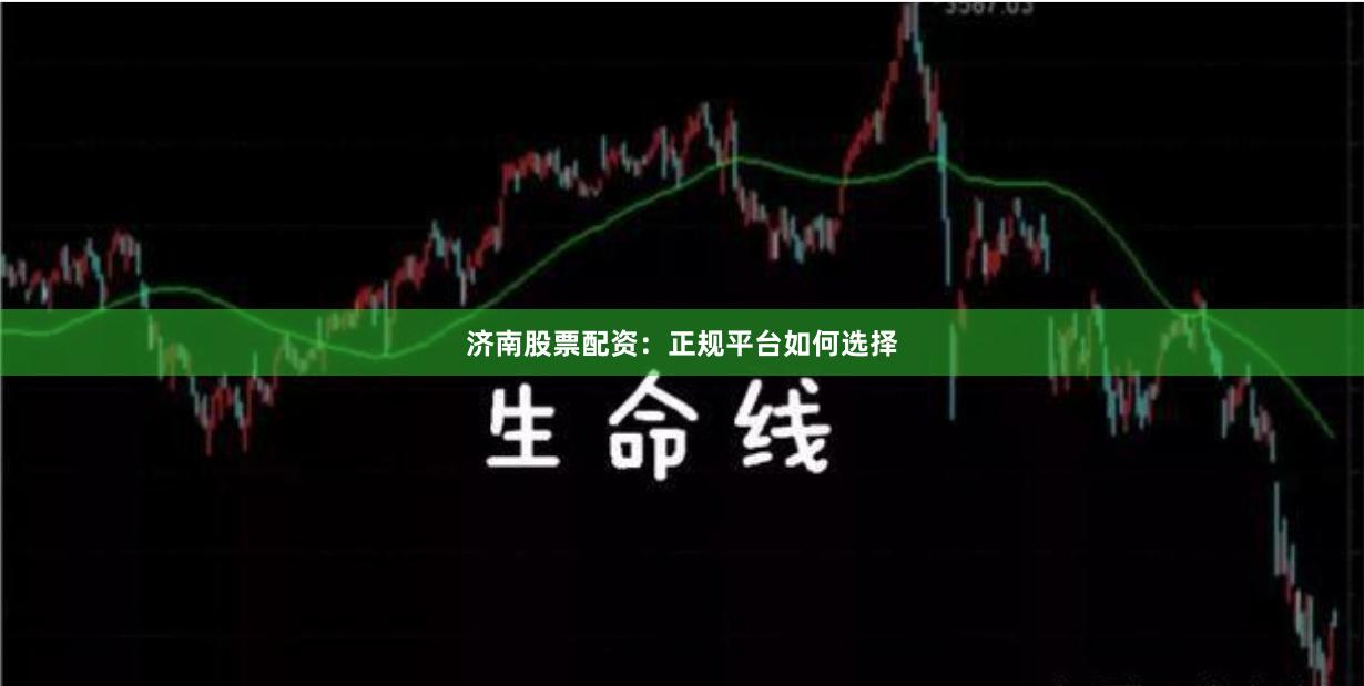 济南股票配资：正规平台如何选择
