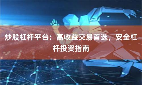炒股杠杆平台：高收益交易首选，安全杠杆投资指南