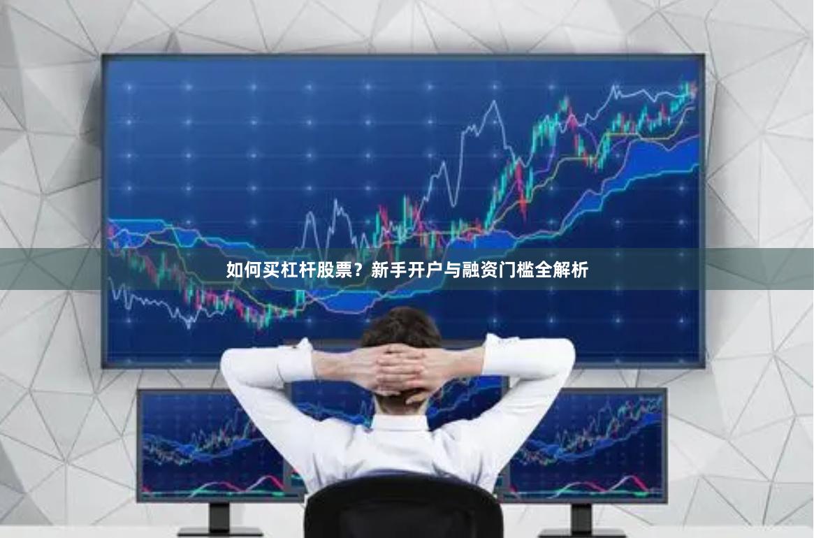 如何买杠杆股票?新手开户与融资门槛全解析