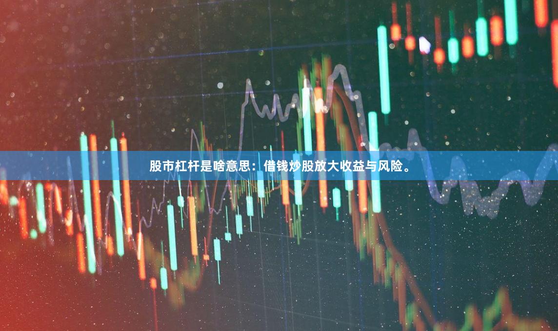 股市杠杆是啥意思：借钱炒股放大收益与风险。