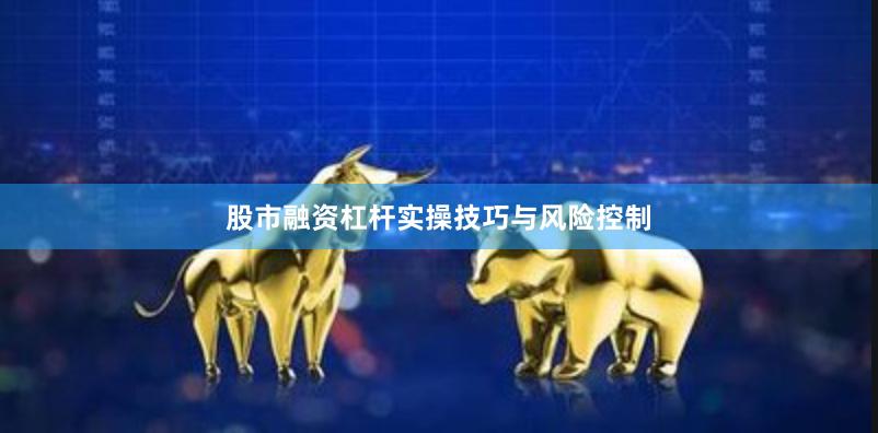 股市融资杠杆实操技巧与风险控制