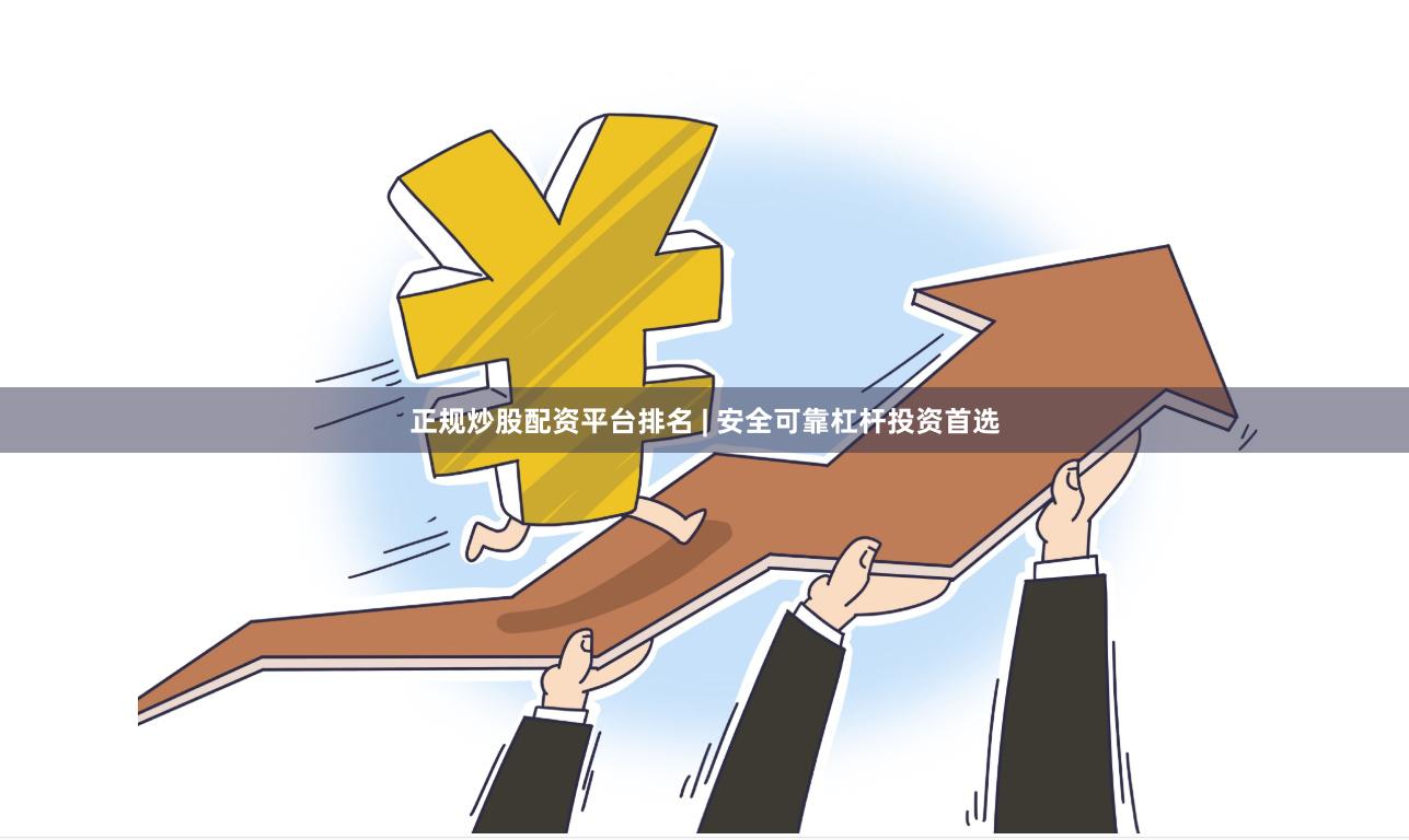 正规炒股配资平台排名 | 安全可靠杠杆投资首选
