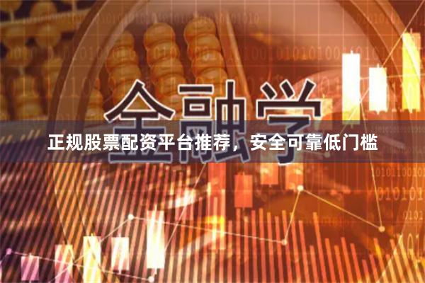 正规股票配资平台推荐，安全可靠低门槛
