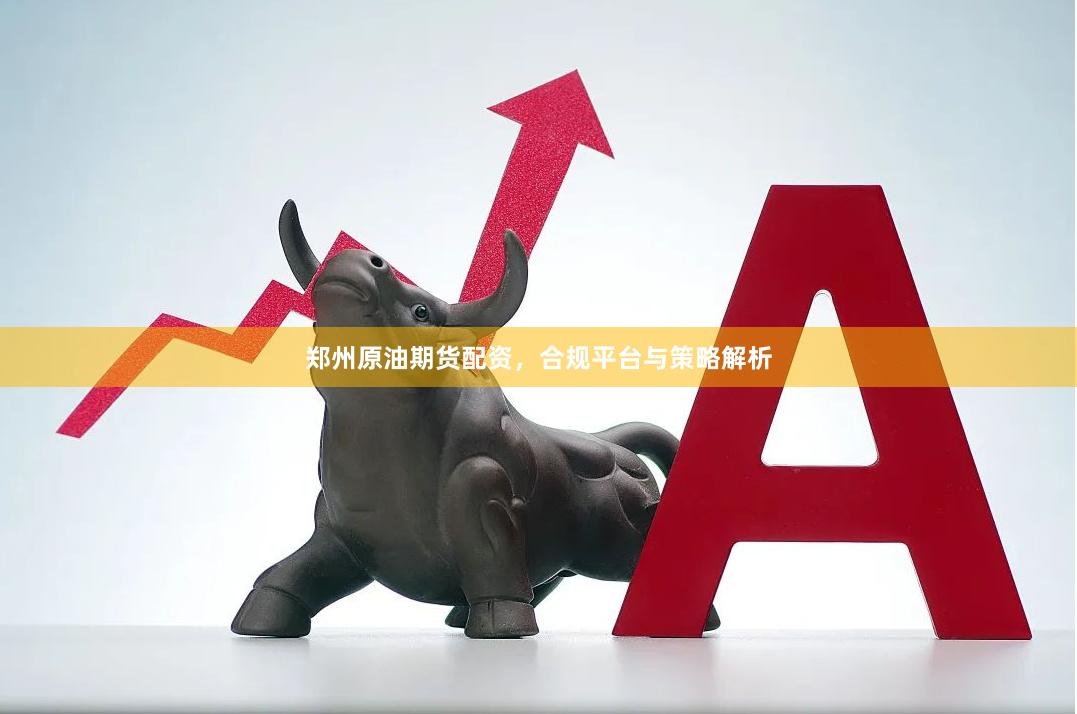 郑州原油期货配资，合规平台与策略解析